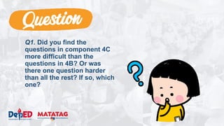 Q1. Did you find the
questions in component 4C
more difficult than the
questions in 4B? Or was
there one question harder
than all the rest? If so, which
one?
 