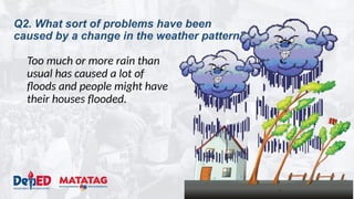 Q2. What sort of problems have been
caused by a change in the weather pattern?
Too much or more rain than
usual has caused a lot of
floods and people might have
their houses flooded.
 