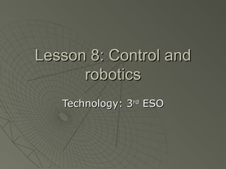 Lesson 8: Control and
robotics
Technology: 3rd ESO

 