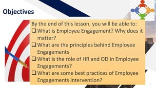 Objectives
3
By the end of this lesson, you will be able to:
What is Employee Engagement? Why does it
matter?
What are the principles behind Employee
Engagements
What is the role of HR and OD in Employee
Engagements?
What are some best practices of Employee
Engagements intervention?
 
