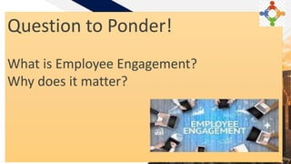 FR
Presented by: DR RHEA LOWELLA S. FISER 4
Question to Ponder!
What is Employee Engagement?
Why does it matter?
 