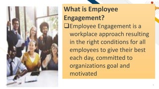 FR
Add a footer 5
What is Employee
Engagement?
Employee Engagement is a
workplace approach resulting
in the right conditions for all
employees to give their best
each day, committed to
organizations goal and
motivated
 