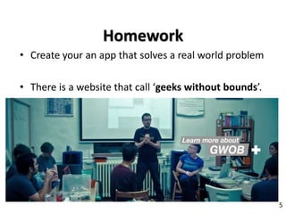 • Create your an app that solves a real world problem
• There is a website that call ‘geeks without bounds’.
5
Homework
 