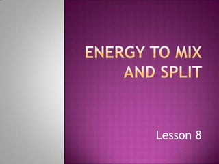 Energy to mix and split  Lesson 8  