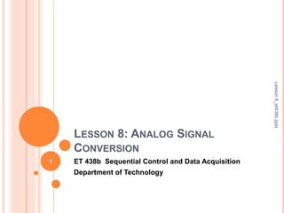 LESSON 8: ANALOG SIGNAL
CONVERSION
ET 438b Sequential Control and Data Acquisition
Department of Technology
1
Lesson
8_et438b.pptx
 