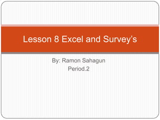 Lesson 8 Excel and Survey’s

      By: Ramon Sahagun
            Period.2
 