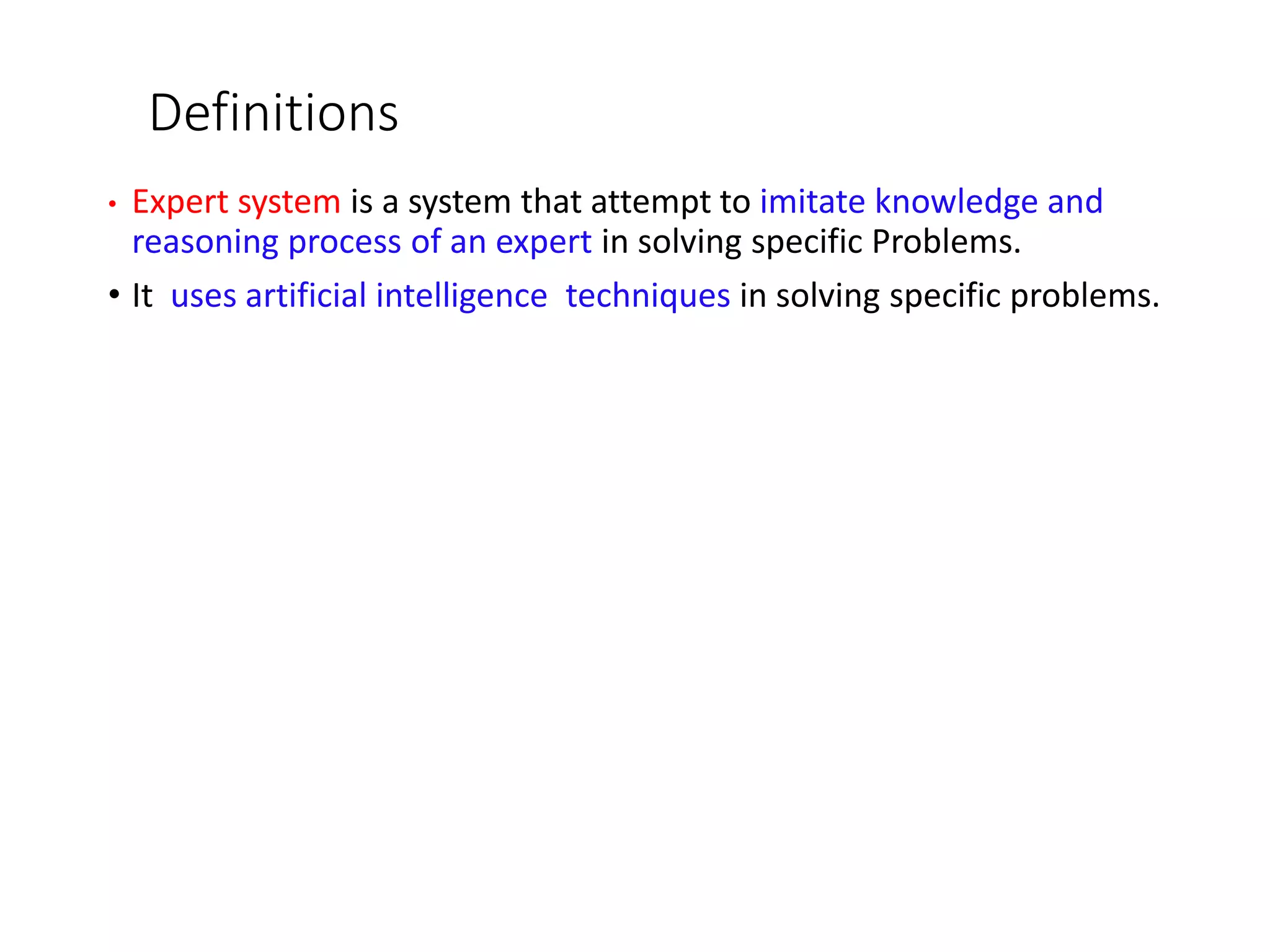 Definitions
• Expert system is a system that attempt to imitate knowledge and
reasoning process of an expert in solving specific Problems.
• It uses artificial intelligence techniques in solving specific problems.
 