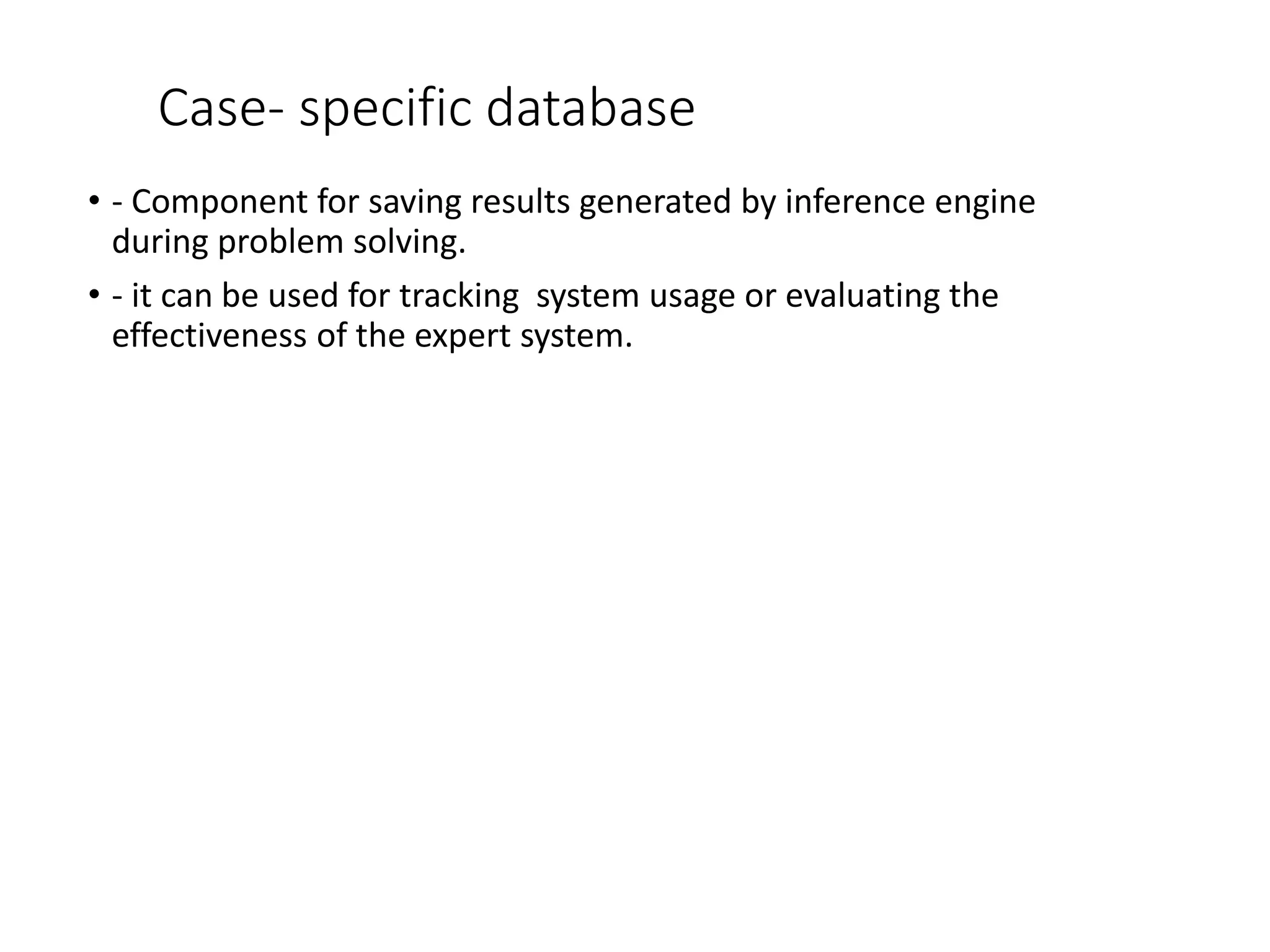 Case- specific database
• - Component for saving results generated by inference engine
during problem solving.
• - it can be used for tracking system usage or evaluating the
effectiveness of the expert system.
 