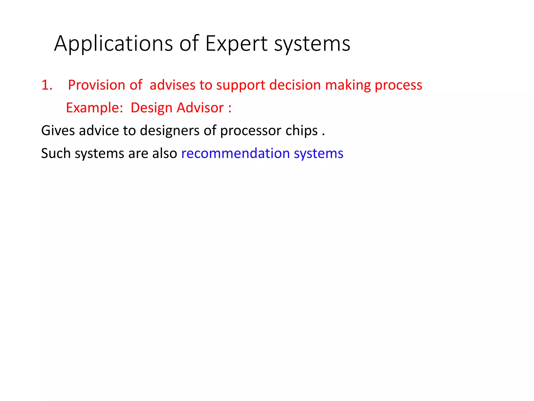 Applications of Expert systems
1. Provision of advises to support decision making process
Example: Design Advisor :
Gives advice to designers of processor chips .
Such systems are also recommendation systems
 