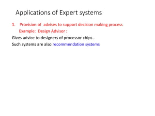 Applications of Expert systems
1. Provision of advises to support decision making process
Example: Design Advisor :
Gives advice to designers of processor chips .
Such systems are also recommendation systems
 