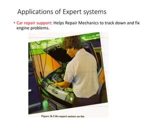 Applications of Expert systems
• Car repair support: Helps Repair Mechanics to track down and fix
engine problems.
 