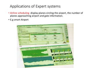 Applications of Expert systems
• Airline scheduling display planes circling the airport, the number of
planes approaching airport and gate information.
• E.g smart Airport
 