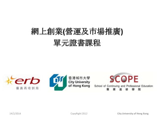 網上創業(營運及市場推廣)
單元證書課程

14/2/2014

CopyRight 2012

City University of Hong Kong

 
