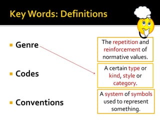  Genre
 Codes
 Conventions
The repetition and
reinforcement of
normative values.
A system of symbols
used to represent
something.
A certain type or
kind, style or
category.
 