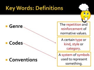  Genre
 Codes
 Conventions
The repetition and
reinforcement of
normative values.
A system of symbols
used to represent
something.
A certain type or
kind, style or
category.
 