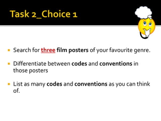  Search for three film posters of your favourite genre.
 Differentiate between codes and conventions in
those posters
 List as many codes and conventions as you can think
of.
 