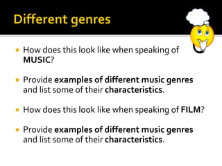  How does this look like when speaking of
MUSIC?
 Provide examples of different music genres
and list some of their characteristics.
 How does this look like when speaking of FILM?
 Provide examples of different music genres
and list some of their characteristics.
 