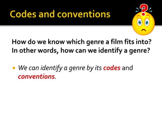 How do we know which genre a film fits into?
In other words, how can we identify a genre?
 We can identify a genre by its codes and
conventions.
 