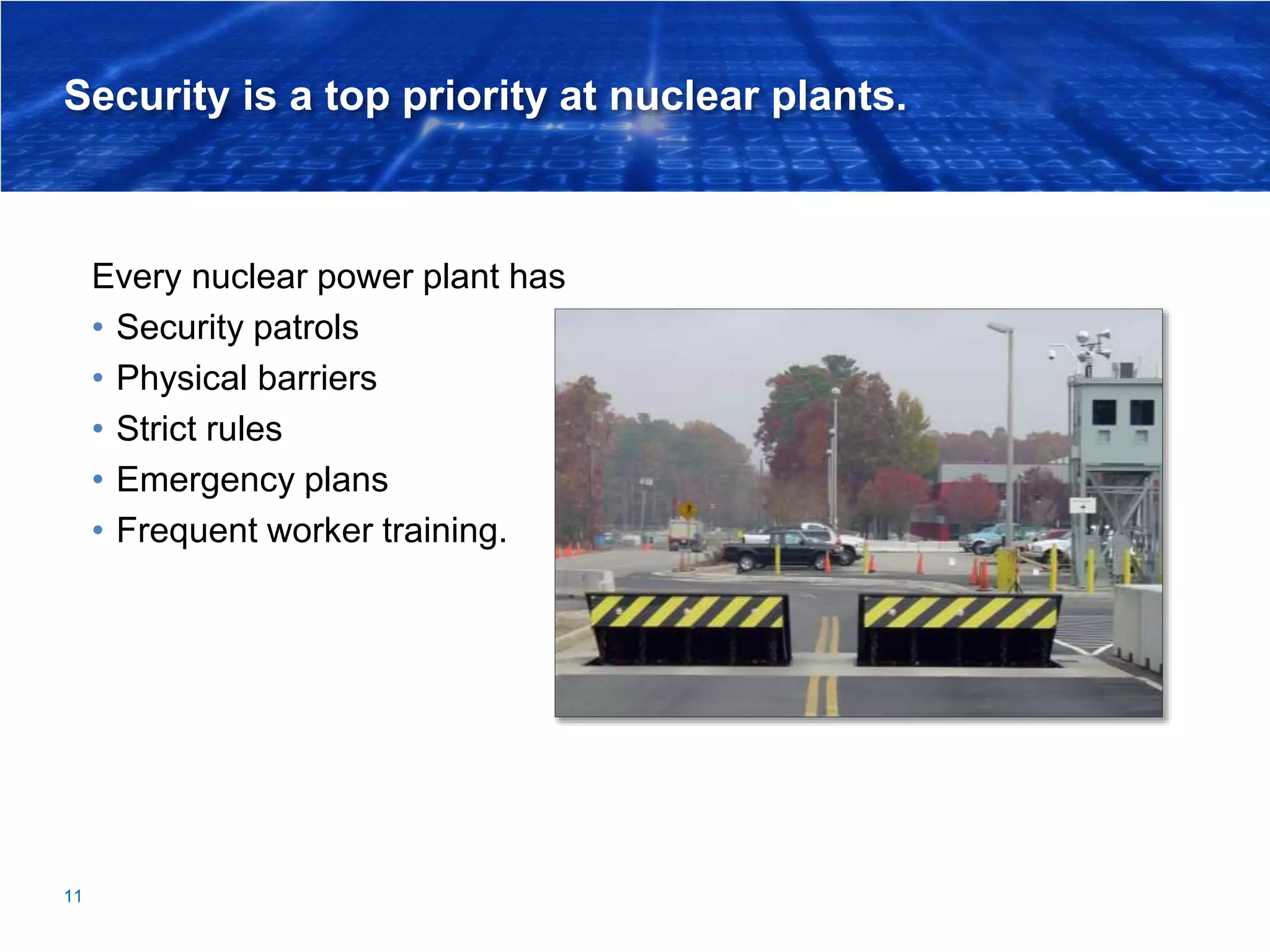 Security is a top priority at nuclear plants.
Every nuclear power plant has
• Security patrols
• Physical barriers
• Strict rules
• Emergency plans
• Frequent worker training.
11
 