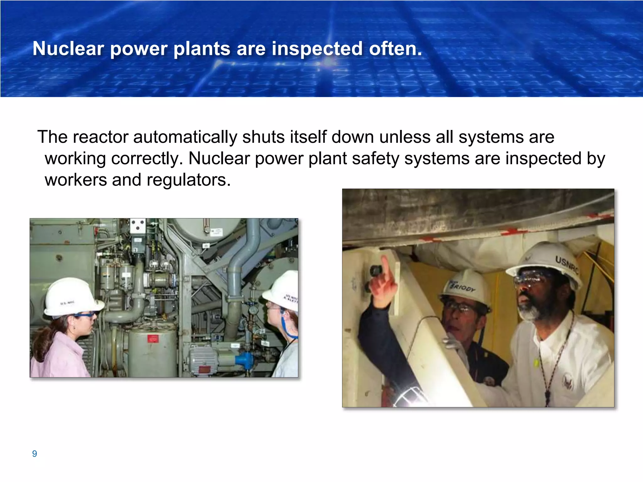 Nuclear power plants are inspected often.
The reactor automatically shuts itself down unless all systems are
working correctly. Nuclear power plant safety systems are inspected by
workers and regulators.
9
 