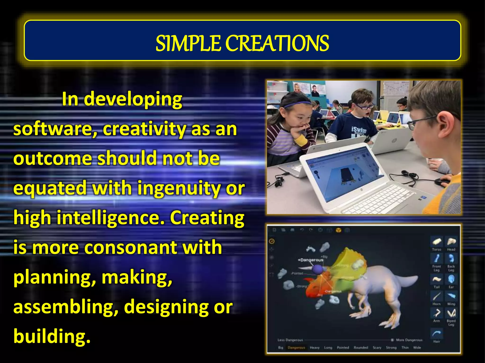 SIMPLE CREATIONS
In developing
software, creativity as an
outcome should not be
equated with ingenuity or
high intelligence. Creating
is more consonant with
planning, making,
assembling, designing or
building.
 