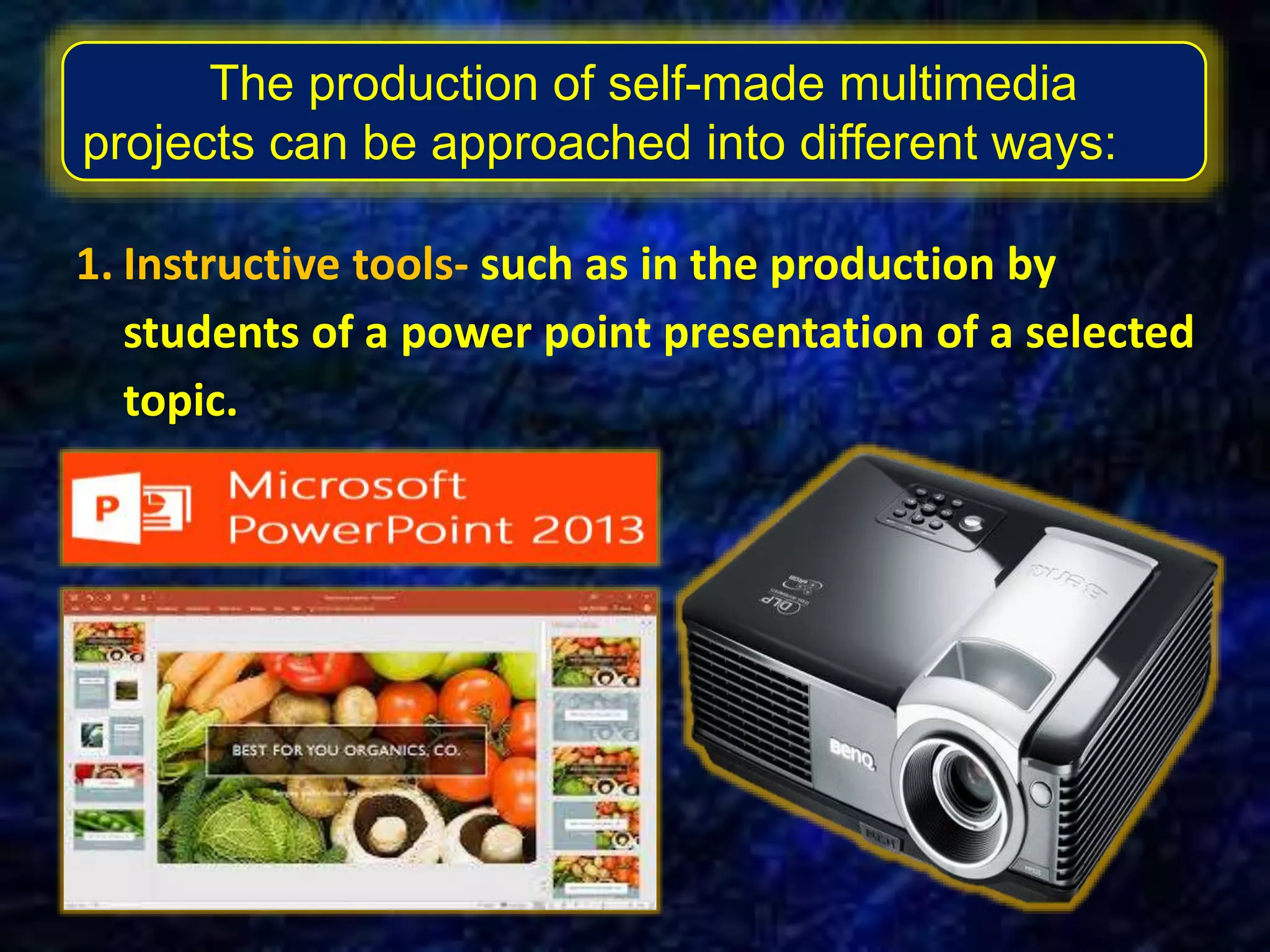 The production of self-made multimedia
projects can be approached into different ways:
1. Instructive tools- such as in the production by
students of a power point presentation of a selected
topic.
 