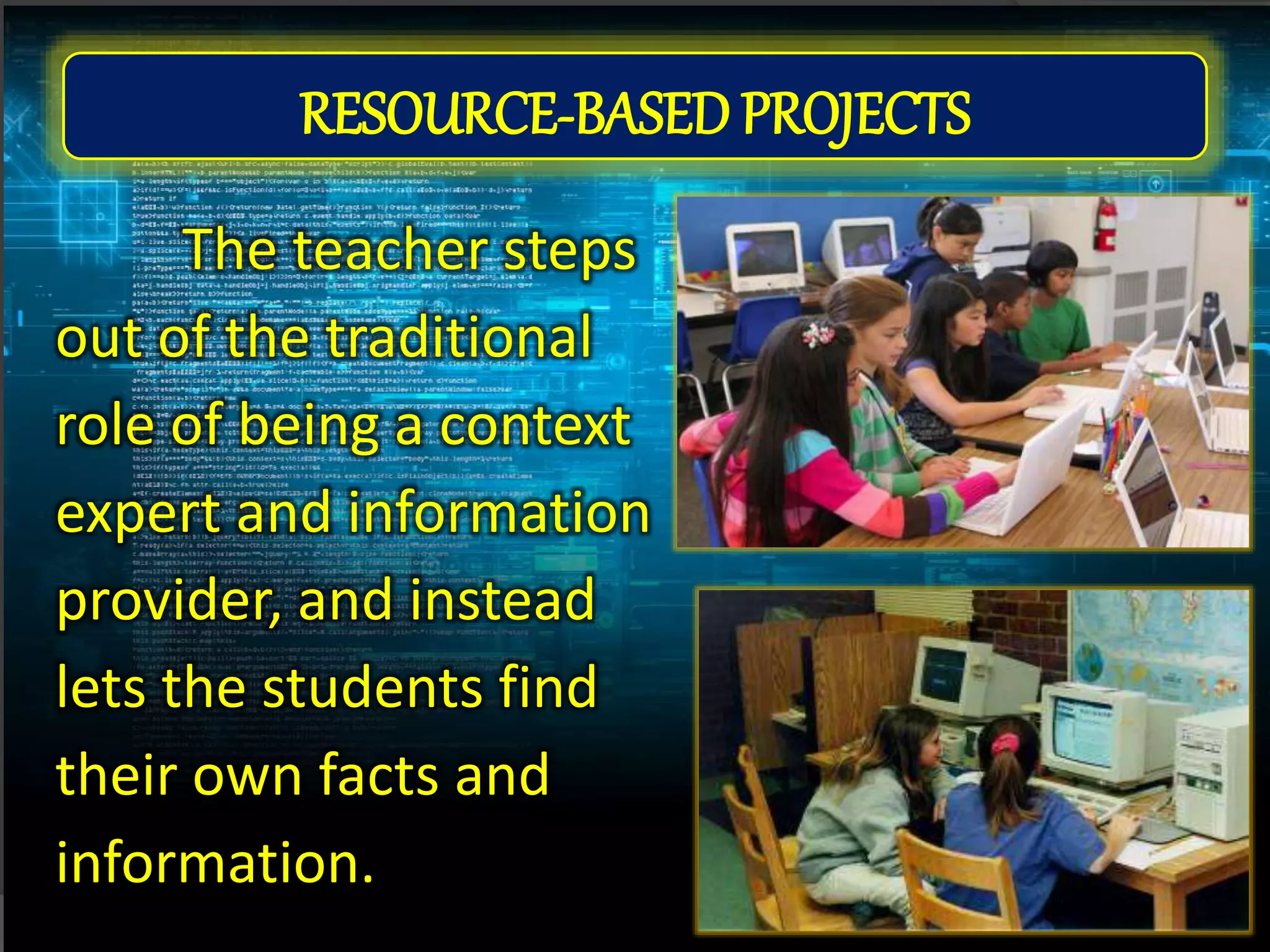 RESOURCE-BASED PROJECTS
The teacher steps
out of the traditional
role of being a context
expert and information
provider, and instead
lets the students find
their own facts and
information.
 