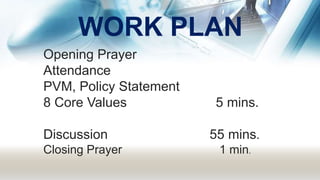 WORK PLAN
Opening Prayer
Attendance
PVM, Policy Statement
8 Core Values 5 mins.
Discussion 55 mins.
Closing Prayer 1 min.
 