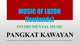 MUSIC OF LUZON
(lowlands)
INSTRUMENTAL MUSIC
PANGKAT KAWAYAN
 