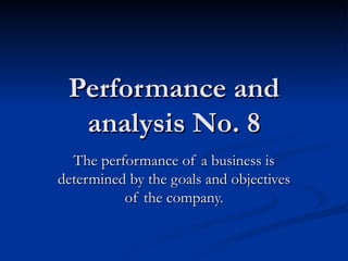 Performance and
  analysis No. 8
  The performance of a business is
determined by the goals and objectives
          of the company.
 