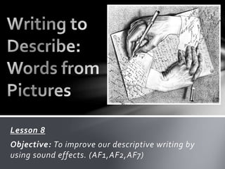 Lesson 8
Objective: To improve our descriptive writing by
using sound effects. (AF1,AF2,AF7)
 