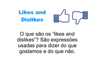 Likes and
Dislikes
O que são os “likes and
dislikes”? São expressões
usadas para dizer do que
gostamos e do que não.
 
