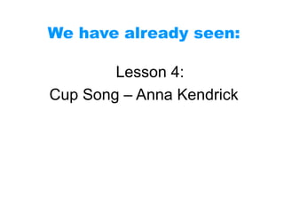 Lesson 4:
Cup Song – Anna Kendrick
We have already seen:
 