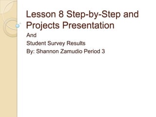 Lesson 8 Step-by-Step and
Projects Presentation
And
Student Survey Results
By: Shannon Zamudio Period 3
 