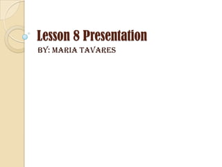 Lesson 8 Presentation
By: Maria Tavares
 
