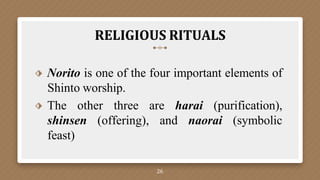 RELIGIOUS RITUALS
26
⬗ Norito is one of the four important elements of
Shinto worship.
⬗ The other three are harai (purification),
shinsen (offering), and naorai (symbolic
feast)
 