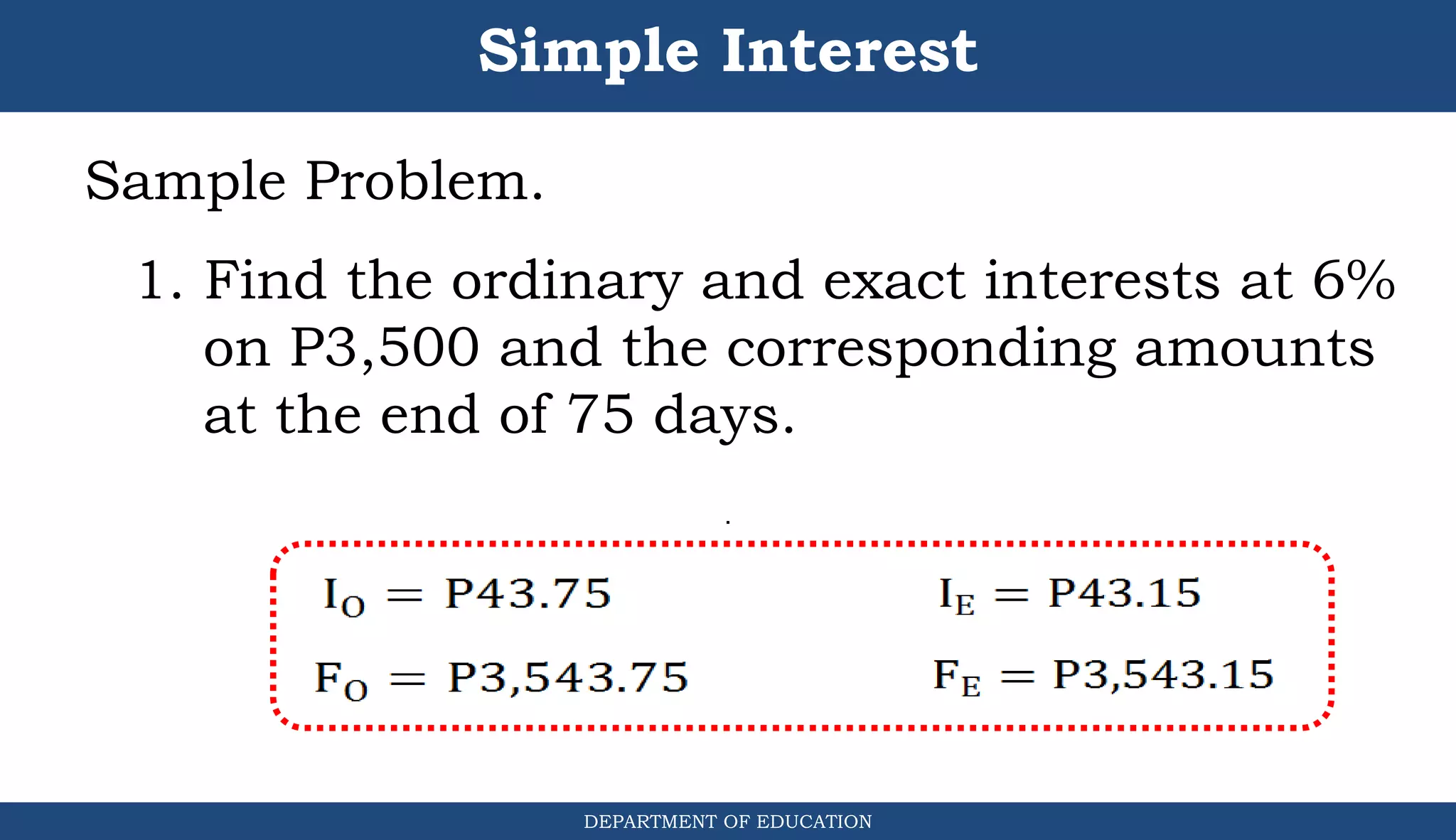 Simple Interest
Sample Problem.
1. Find the ordinary and exact interests at 6%
on P3,500 and the corresponding amounts
at the end of 75 days.
DEPARTMENT OF EDUCATION
.
 