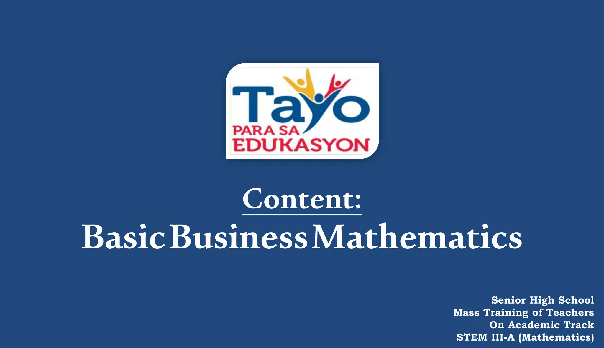 Content:
BasicBusinessMathematics
Senior High School
Mass Training of Teachers
On Academic Track
STEM III-A (Mathematics)
 