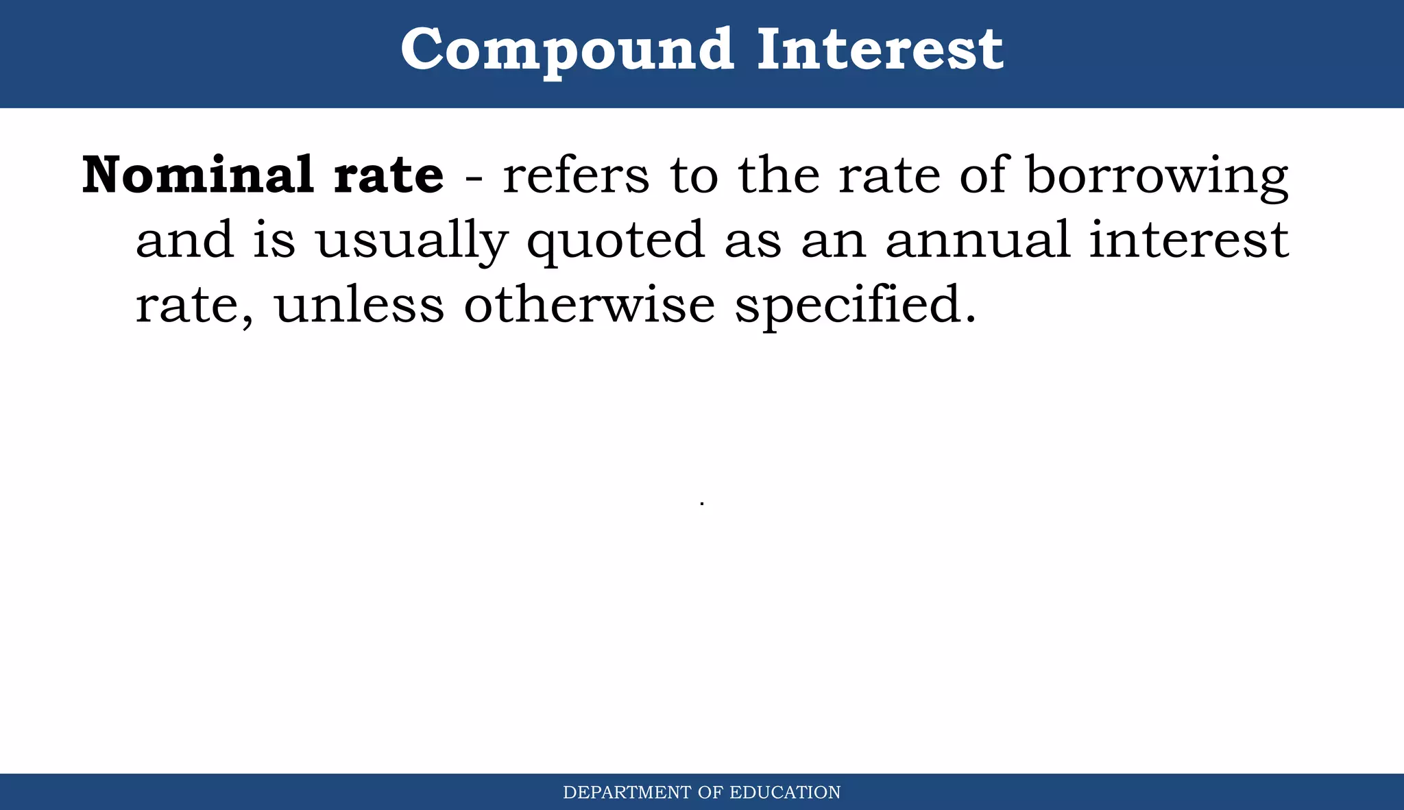 Compound Interest
DEPARTMENT OF EDUCATION
.
Nominal rate - refers to the rate of borrowing
and is usually quoted as an annual interest
rate, unless otherwise specified.
 