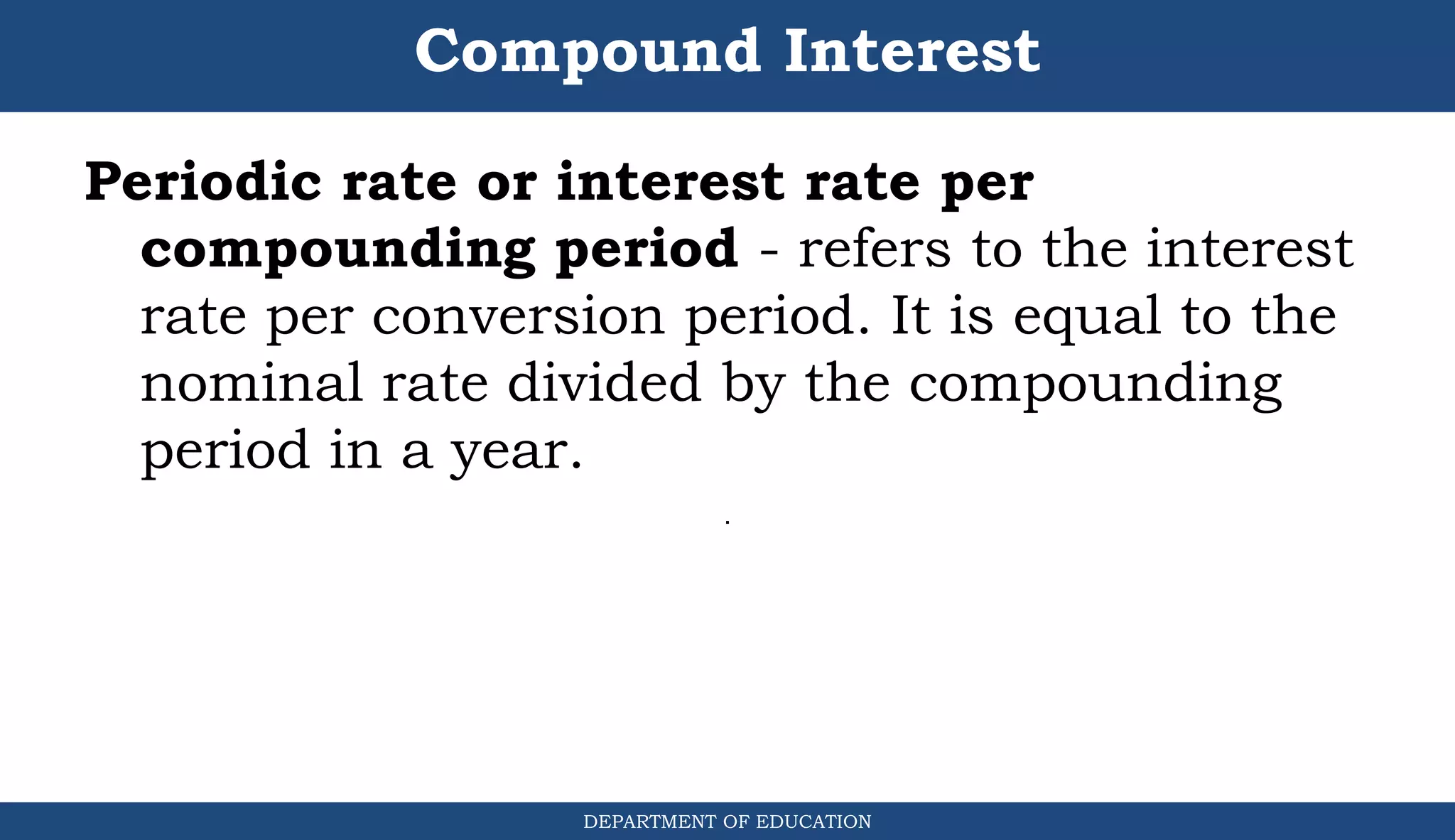 Compound Interest
DEPARTMENT OF EDUCATION
.
Periodic rate or interest rate per
compounding period - refers to the interest
rate per conversion period. It is equal to the
nominal rate divided by the compounding
period in a year.
 
