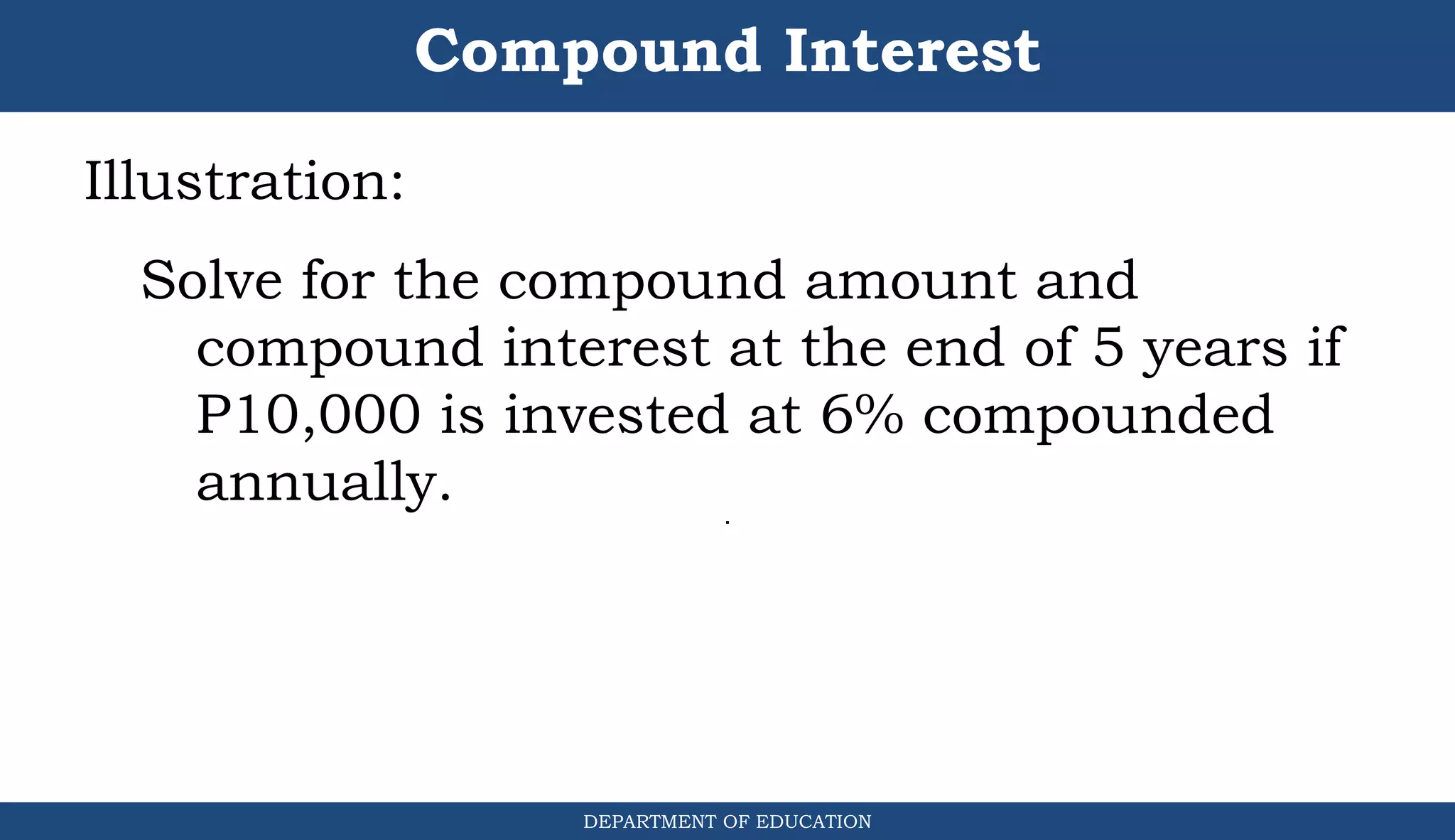 Compound Interest
DEPARTMENT OF EDUCATION
.
Illustration:
Solve for the compound amount and
compound interest at the end of 5 years if
P10,000 is invested at 6% compounded
annually.
 