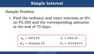 Simple Interest
Sample Problem.
1. Find the ordinary and exact interests at 6%
on P3,500 and the corresponding amounts
at the end of 75 days.
DEPARTMENT OF EDUCATION
.
 