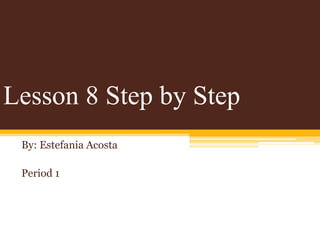 Lesson 8 Step by Step
 By: Estefania Acosta

 Period 1
 