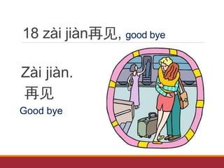 18 zài jiàn再见, good bye
Zài jiàn.
再见
Good bye
 