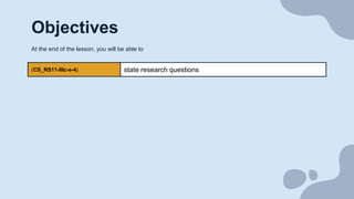 Objectives
(CS_RS11-IIIc-e-4) state research questions
At the end of the lesson, you will be able to
 
