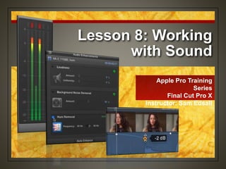 Lesson 8: Working
with Sound
Apple Pro Training
Series
Final Cut Pro X
Instructor: Sam Edsall
 