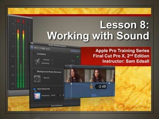 Lesson 8:
Working with Sound
Apple Pro Training Series
Final Cut Pro X, 2nd Edition
Instructor: Sam Edsall
 