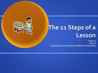 The 11 Steps of a
Lesson
Lesson 9
Phase I
Created by Coleen Latenser and Bunny Rothenberg
 