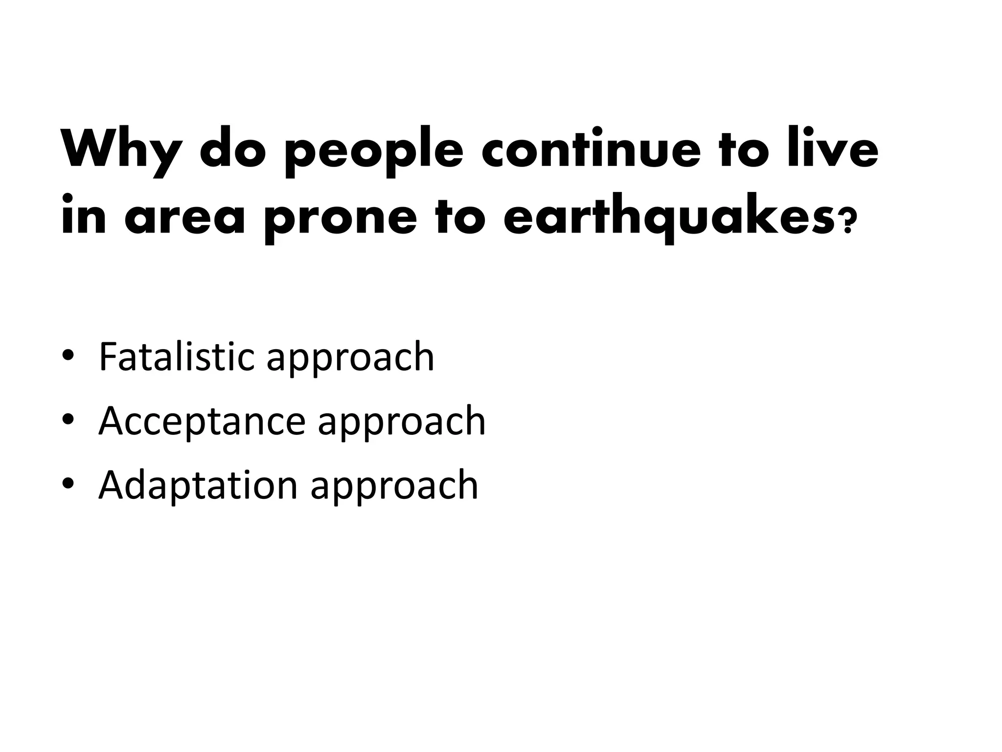 Why do people continue to live
in area prone to earthquakes?
• Fatalistic approach
• Acceptance approach
• Adaptation approach
 