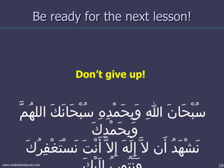 Be ready for the next lesson! Don’t give up!  سُبْحَانَ اللهِ وَبِحَمْدِهِ سُبْحَانَكَ اللهُمَّ وَبِحَمْدِكَ  نَشْهَدُ أَن لاَّ إِلَهَ إِلاَّ أَنْتَ نَسْتَغْفِرُكَ وَنَتُوبُ إِلَيْكَ 